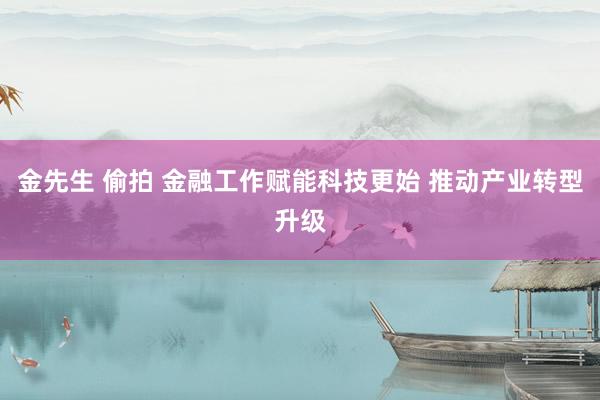 金先生 偷拍 金融工作赋能科技更始 推动产业转型升级