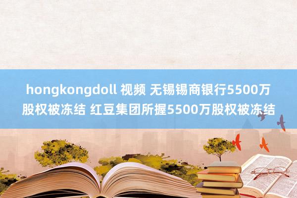 hongkongdoll 视频 无锡锡商银行5500万股权被冻结 红豆集团所握5500万股权被冻结