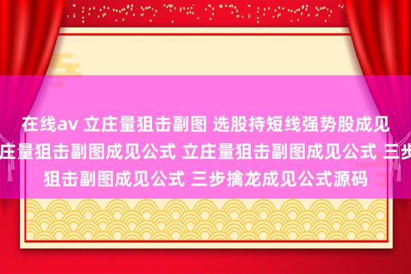 在线av 立庄量狙击副图 选股持短线强势股成见公式，奏着力高 立庄量狙击副图成见公式 立庄量狙击副图成见公式 三步擒龙成见公式源码