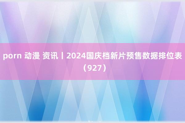 porn 动漫 资讯丨2024国庆档新片预售数据排位表（927）