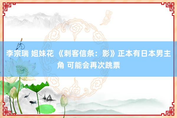 李宗瑞 姐妹花 《刺客信条：影》正本有日本男主角 可能会再次跳票