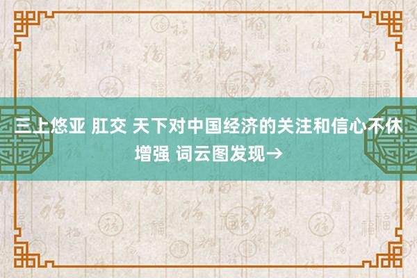 三上悠亚 肛交 天下对中国经济的关注和信心不休增强 词云图发现→