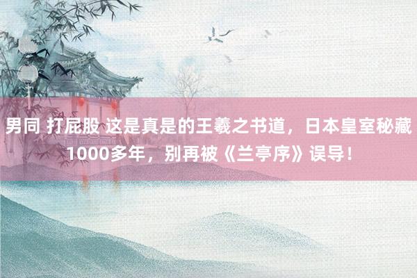 男同 打屁股 这是真是的王羲之书道，日本皇室秘藏1000多年，别再被《兰亭序》误导！