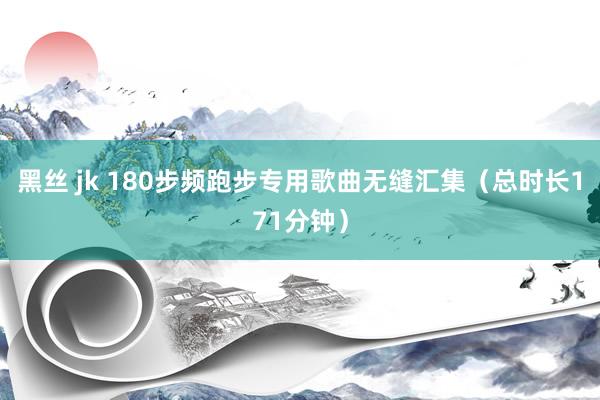 黑丝 jk 180步频跑步专用歌曲无缝汇集（总时长171分钟）