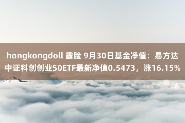 hongkongdoll 露脸 9月30日基金净值：易方达中证科创创业50ETF最新净值0.5473，涨16.15%