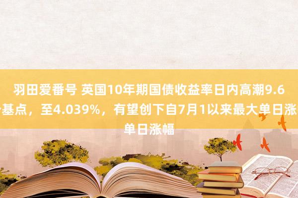 羽田爱番号 英国10年期国债收益率日内高潮9.6个基点，至4.039%，有望创下自7月1以来最大单日涨幅