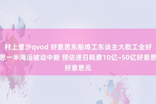 村上里沙qvod 好意思东船埠工东谈主大歇工全好意思一半海运被动中断 预估逐日耗费10亿~50亿好意思元