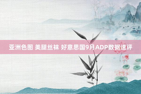 亚洲色图 美腿丝袜 好意思国9月ADP数据速评