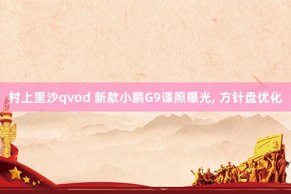 村上里沙qvod 新款小鹏G9谍照曝光， 方针盘优化