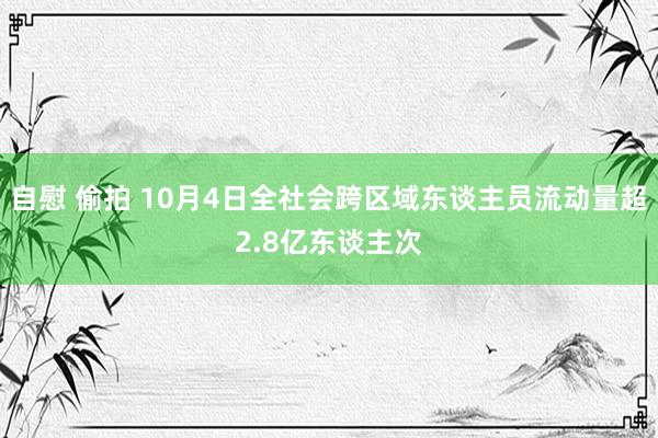 自慰 偷拍 10月4日全社会跨区域东谈主员流动量超2.8亿东谈主次