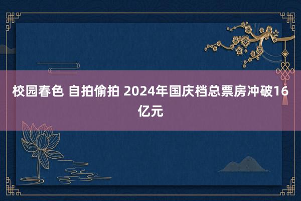 校园春色 自拍偷拍 2024年国庆档总票房冲破16亿元