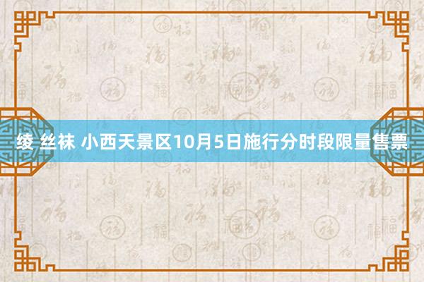 绫 丝袜 小西天景区10月5日施行分时段限量售票