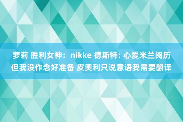 萝莉 胜利女神：nikke 德斯特: 心爱米兰阅历但我没作念好准备 皮奥利只说意语我需要翻译