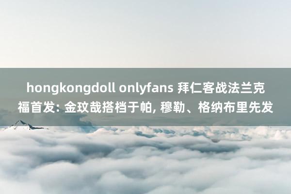 hongkongdoll onlyfans 拜仁客战法兰克福首发: 金玟哉搭档于帕， 穆勒、格纳布里先发