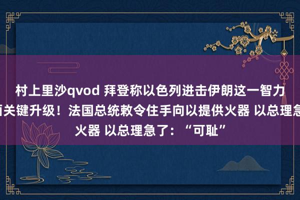 村上里沙qvod 拜登称以色列进击伊朗这一智力将被视为场面关键升级！法国总统敕令住手向以提供火器 以总理急了：“可耻”