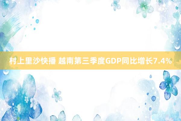 村上里沙快播 越南第三季度GDP同比增长7.4%