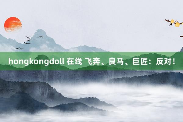 hongkongdoll 在线 飞奔、良马、巨匠：反对！