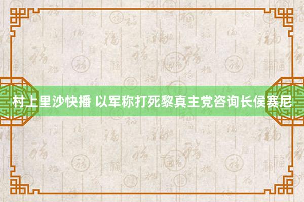 村上里沙快播 以军称打死黎真主党咨询长侯赛尼