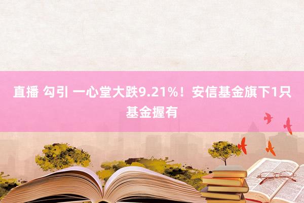 直播 勾引 一心堂大跌9.21%！安信基金旗下1只基金握有