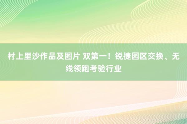 村上里沙作品及图片 双第一！锐捷园区交换、无线领跑考验行业