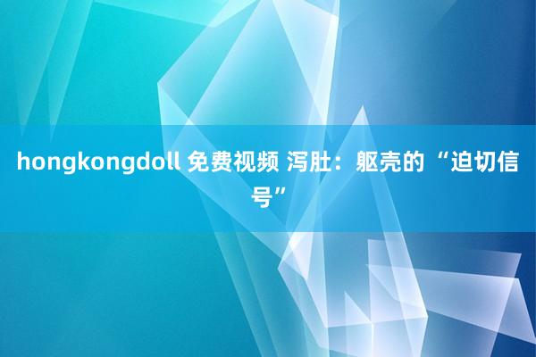 hongkongdoll 免费视频 泻肚：躯壳的 “迫切信号”