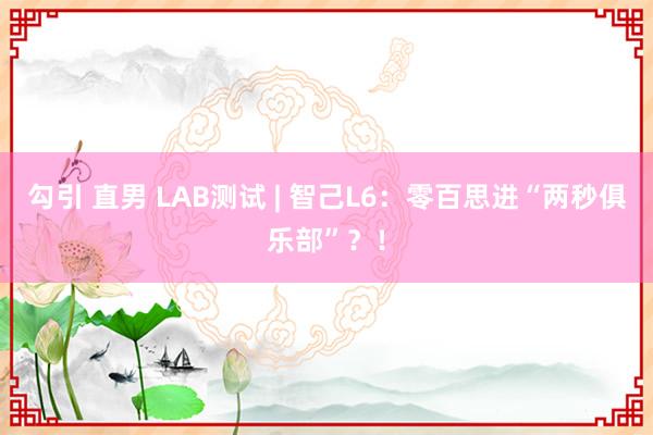 勾引 直男 LAB测试 | 智己L6：零百思进“两秒俱乐部”？！