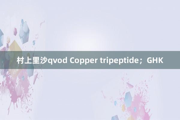 村上里沙qvod Copper tripeptide；GHK