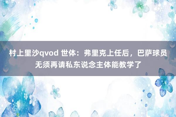 村上里沙qvod 世体：弗里克上任后，巴萨球员无须再请私东说念主体能教学了