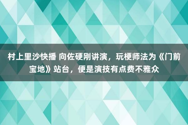 村上里沙快播 向佐硬刚讲演，玩梗师法为《门前宝地》站台，便是演技有点费不雅众