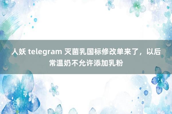 人妖 telegram 灭菌乳国标修改单来了，以后常温奶不允许添加乳粉