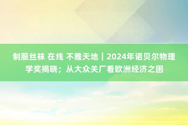 制服丝袜 在线 不雅天地｜2024年诺贝尔物理学奖揭晓；从大众关厂看欧洲经济之困