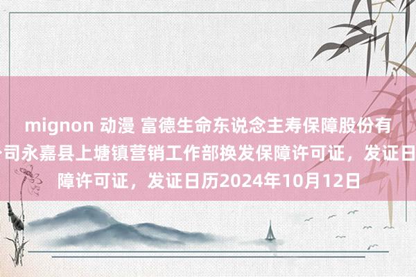 mignon 动漫 富德生命东说念主寿保障股份有限公司温州中心支公司永嘉县上塘镇营销工作部换发保障许可证，发证日历2024年10月12日