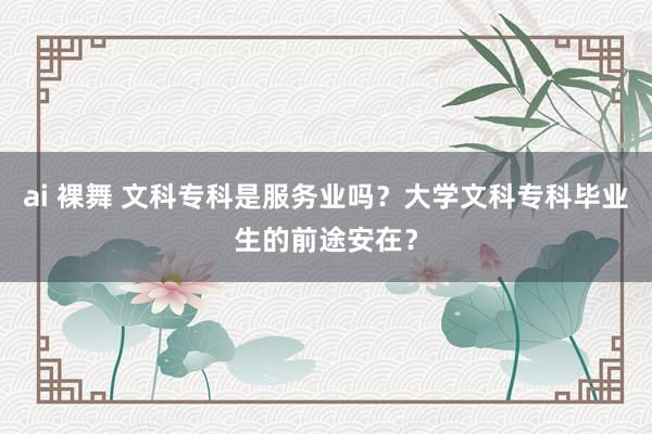 ai 裸舞 文科专科是服务业吗？大学文科专科毕业生的前途安在？