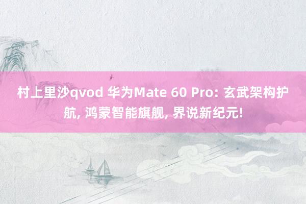 村上里沙qvod 华为Mate 60 Pro: 玄武架构护航， 鸿蒙智能旗舰， 界说新纪元!