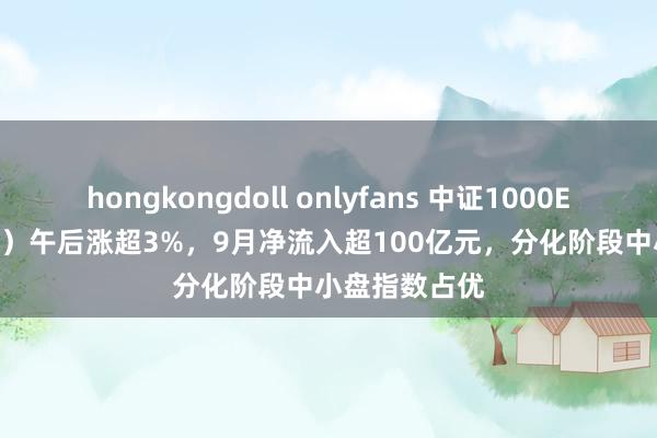 hongkongdoll onlyfans 中证1000ETF（159845）午后涨超3%，9月净流入超100亿元，分化阶段中小盘指数占优