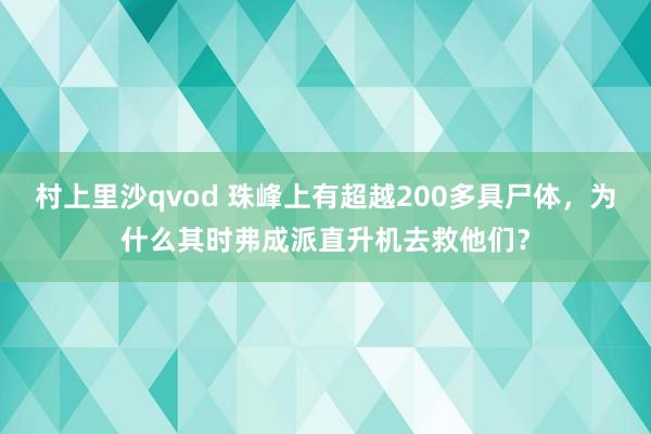 村上里沙qvod 珠峰上有超越200多具尸体，为什么其时弗成派直升机去救他们？