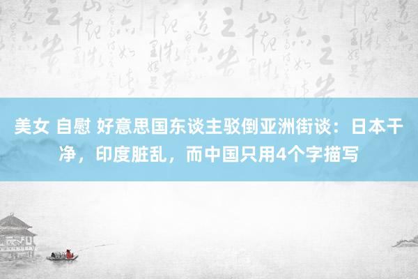 美女 自慰 好意思国东谈主驳倒亚洲街谈：日本干净，印度脏乱，而中国只用4个字描写