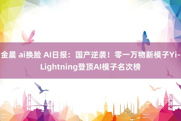 金晨 ai换脸 AI日报：国产逆袭！零一万物新模子Yi-Lightning登顶AI模子名次榜