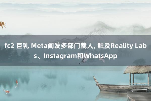 fc2 巨乳 Meta阐发多部门裁人， 触及Reality Labs、Instagram和WhatsApp