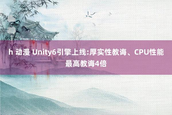 h 动漫 Unity6引擎上线:厚实性教诲、CPU性能最高教诲4倍