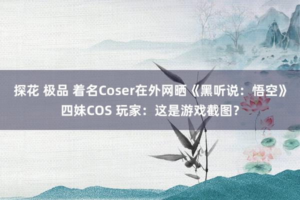 探花 极品 着名Coser在外网晒《黑听说：悟空》四妹COS 玩家：这是游戏截图？