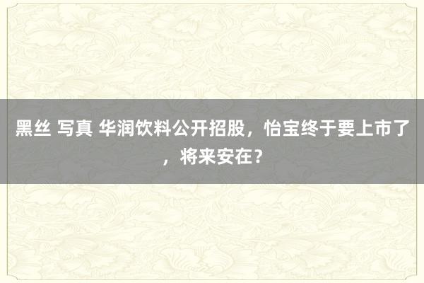 黑丝 写真 华润饮料公开招股，怡宝终于要上市了，将来安在？