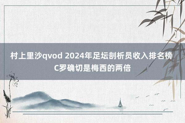 村上里沙qvod 2024年足坛剖析员收入排名榜 C罗确切是梅西的两倍