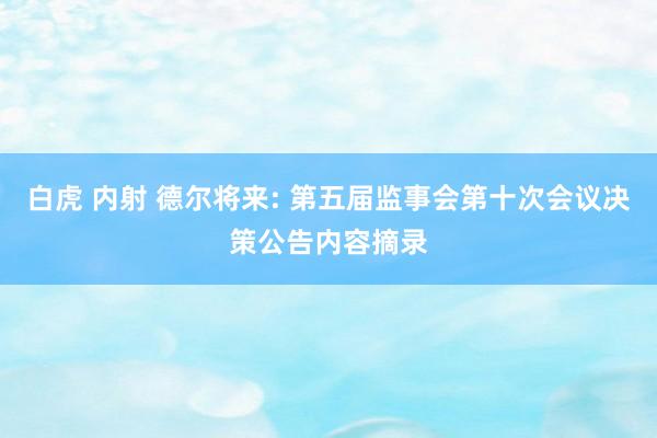 白虎 内射 德尔将来: 第五届监事会第十次会议决策公告内容摘录