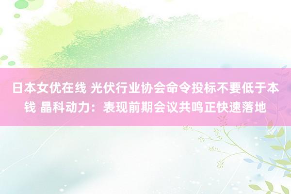 日本女优在线 光伏行业协会命令投标不要低于本钱 晶科动力：表现前期会议共鸣正快速落地