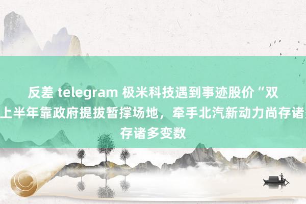 反差 telegram 极米科技遇到事迹股价“双杀”，上半年靠政府提拔暂撑场地，牵手北汽新动力尚存诸多变数