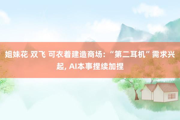 姐妹花 双飞 可衣着建造商场: “第二耳机”需求兴起， AI本事捏续加捏