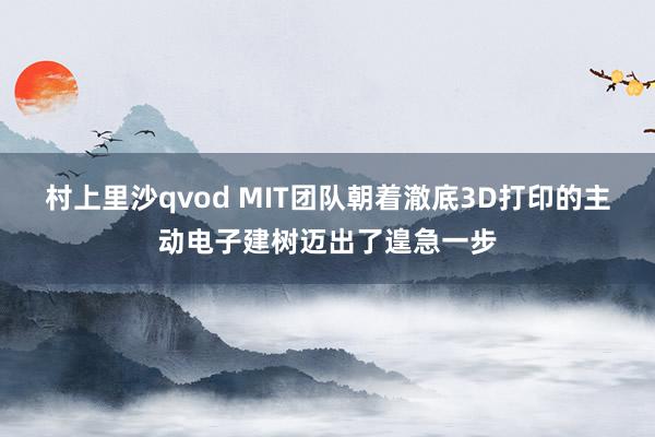 村上里沙qvod MIT团队朝着澈底3D打印的主动电子建树迈出了遑急一步