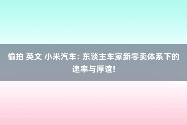 偷拍 英文 小米汽车: 东谈主车家新零卖体系下的速率与厚谊!