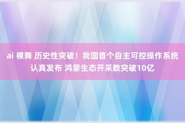 ai 裸舞 历史性突破！我国首个自主可控操作系统认真发布 鸿蒙生态开采数突破10亿